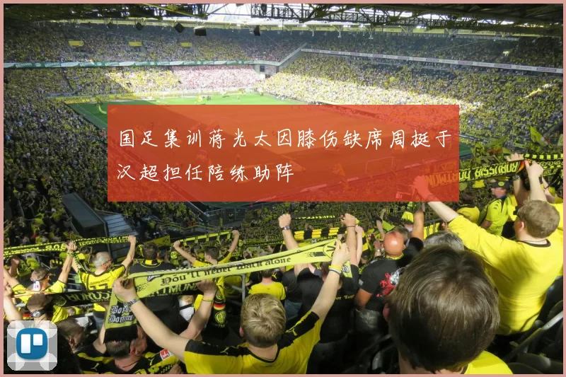国足集训蒋光太因膝伤缺席周挺于汉超担任陪练助阵