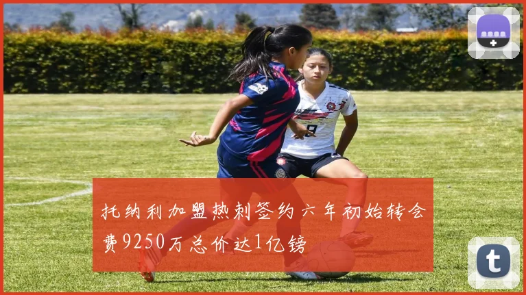 托纳利加盟热刺签约六年初始转会费9250万总价达1亿镑