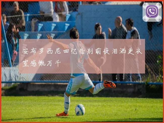 安布罗西尼回忆告别前夜泪洒更衣室感慨万千