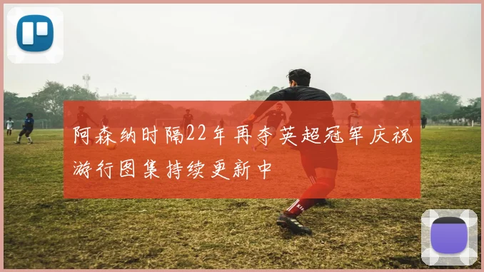 阿森纳时隔22年再夺英超冠军庆祝游行图集持续更新中