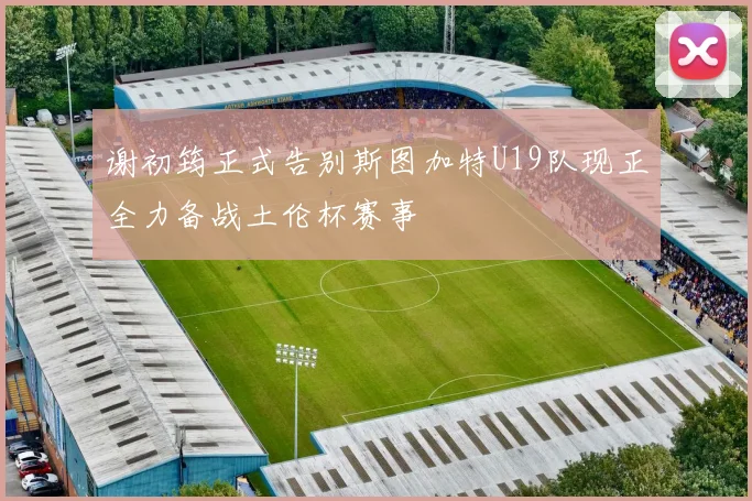 谢初筠正式告别斯图加特U19队现正全力备战土伦杯赛事