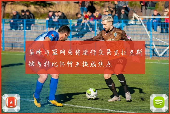 黄蜂与篮网或将进行交易克拉克斯顿与科比怀特互换成焦点
