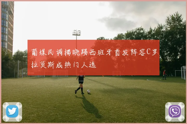 葡媒民调揭晓踢西班牙首发阵容C罗拉莫斯成热门人选