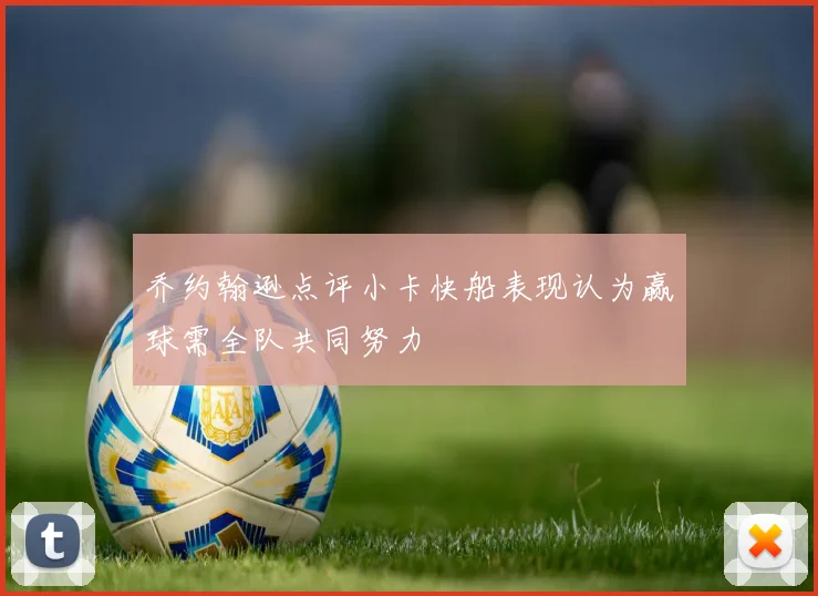 乔约翰逊点评小卡快船表现认为赢球需全队共同努力