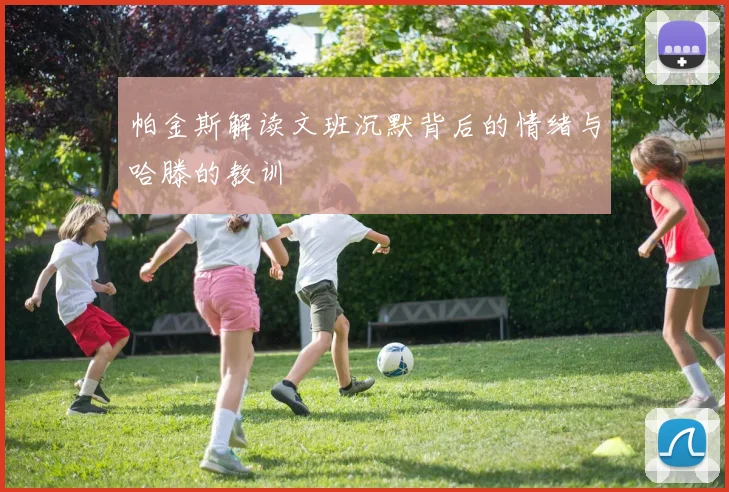帕金斯解读文班沉默背后的情绪与哈滕的教训