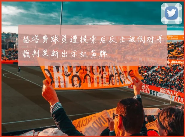 赫塔费球员遭摸索后反击放倒对手裁判果断出示红黄牌
