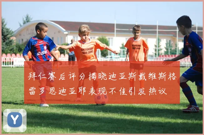 拜仁赛后评分揭晓迪亚斯戴维斯格雷罗恩迪亚耶表现不佳引发热议