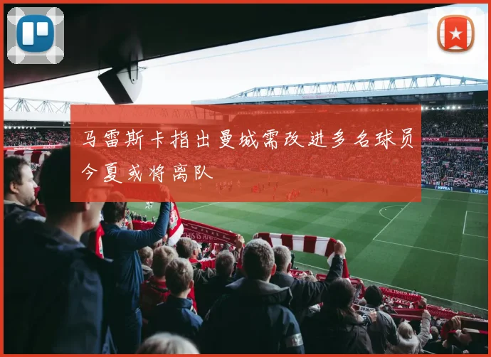 马雷斯卡指出曼城需改进多名球员今夏或将离队