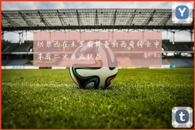 切尔西在米兰前锋普利西奇转会中享有二次分成权益