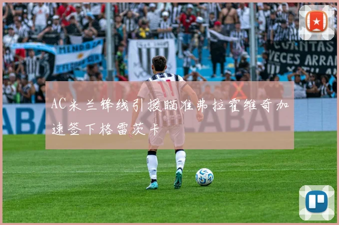 AC米兰锋线引援瞄准弗拉霍维奇加速签下格雷茨卡