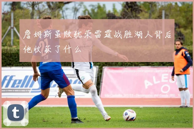 詹姆斯虽败犹荣雷霆战胜湖人背后他收获了什么