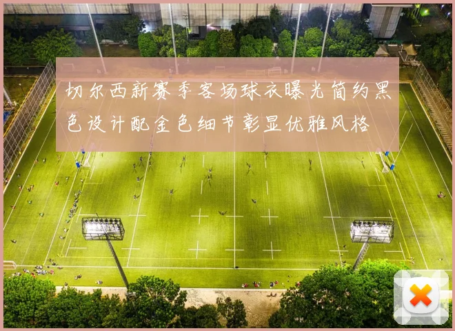 切尔西新赛季客场球衣曝光简约黑色设计配金色细节彰显优雅风格