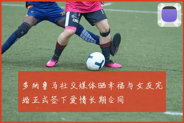 多纳鲁马社交媒体晒幸福与女友完婚正式签下爱情长期合同