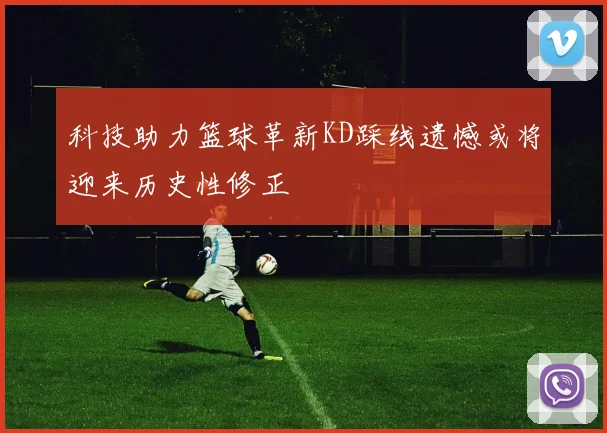 科技助力篮球革新KD踩线遗憾或将迎来历史性修正