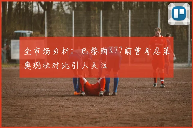全市场分析：巴黎购K77前曾考虑莱奥现状对比引人关注