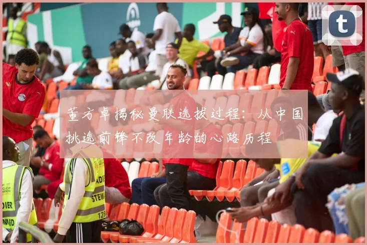 董方卓揭秘曼联选拔过程：从中国挑选前锋不改年龄的心路历程