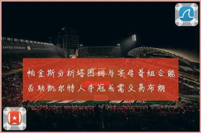 帕金斯分析塔图姆与字母哥组合能否助凯尔特人夺冠或需交易布朗